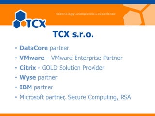 TCX s.r.o.
• DataCore partner
• VMware – VMware Enterprise Partner
• Citrix - GOLD Solution Provider
• Wyse partner
• IBM partner
• Microsoft partner, Secure Computing, RSA
 