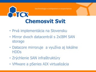 Chemosvit Svit
• Prvá implementácia na Slovensku
• Mirror dvoch datacentrál s 2xIBM SAN
  storage
• Datacore mirroruje a v...