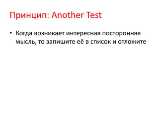 Принцип: Another Test
• Когда возникает интересная посторонняя
  мысль, то запишите её в список и отложите
 