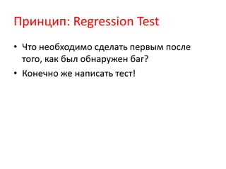 Принцип: Regression Test
• Что необходимо сделать первым после
  того, как был обнаружен баг?
• Конечно же написать тест!
 
