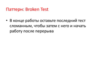 Паттерн: Broken Test

• В конце работы оставьте последний тест
  сломанным, чтобы затем с него и начать
  работу после перерыва
 