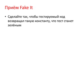 Приём Fake It
• Сделайте так, чтобы тестируемый код
  возвращал такую константу, что тест станет
  зелёным
 