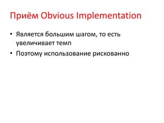 Приём Obvious Implementation
• Является большим шагом, то есть
  увеличивает темп
• Поэтому использование рискованно
 