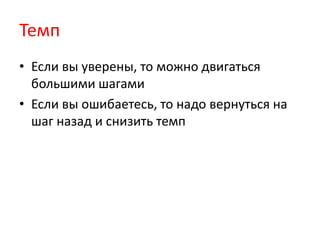 Темп
• Если вы уверены, то можно двигаться
  большими шагами
• Если вы ошибаетесь, то надо вернуться на
  шаг назад и снизить темп
 