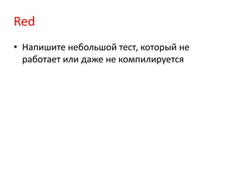 Red
• Напишите небольшой тест, который не
  работает или даже не компилируется
 