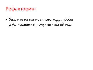 Рефакторинг
• Удалите из написанного кода любое
  дублирование, получив чистый код
 