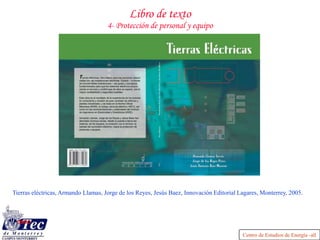 Centro de Estudios de Energía -all
Libro de texto
4- Protección de personal y equipo
Tierras eléctricas, Armando Llamas, Jorge de los Reyes, Jesús Baez, Innovación Editorial Lagares, Monterrey, 2005.
 
