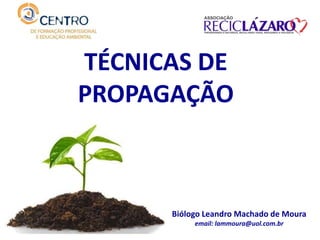 Biólogo Leandro Machado de Moura
email: lammoura@uol.com.br
TÉCNICAS DE
PROPAGAÇÃO
 