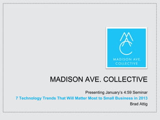 MADISON AVE. COLLECTIVE
                                   Presenting January’s 4:59 Seminar
7 Technology Trends That Will Matter Most to Small Business in 2013
                                                           Brad Attig
 