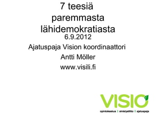 7 teesiä
       paremmasta
    lähidemokratiasta
           6.9.2012
Ajatuspaja Vision koordinaattori
          Antti Möller
          www.visili.fi
 