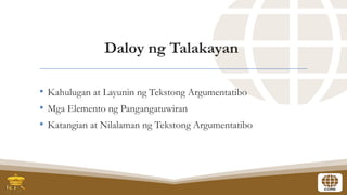 Daloy ng Talakayan
• Kahulugan at Layunin ng Tekstong Argumentatibo
• Mga Elemento ng Pangangatuwiran
• Katangian at Nilalaman ng Tekstong Argumentatibo
 