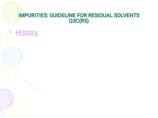 IMPURITIES: GUIDELINE FOR RESIDUAL SOLVENTS
Q3C(R5)
• History
 