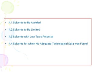•
•
•
•
4.1 Solvents to Be Avoided
4.2 Solvents to Be Limited
4.3 Solvents with Low Toxic Potential
4.4 Solvents for which No Adequate Toxicological Data was Found
 