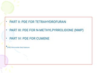 •
•
•
PART II: PDE FOR TETRAHYDROFURAN
PART III: PDE FOR N-METHYLPYRROLIDONE (NMP)
PART IV: PDE FOR CUMENE
*(PDE) Permissible Daily Exposure
 