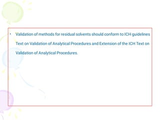 • Validation of methods for residual solvents should conform to ICH guidelines
Text on Validation of Analytical Procedures and Extension of the ICH Text on
Validation of Analytical Procedures.
 