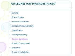 GUIDELINES FOR “DRUG SUBSTANCES”
•
•
•
•
•
•
•
•
•
•
General
Stress Testing
Selection of Batches
Container Closure System
Speciﬁcation
Testing Frequency
Storage Conditions
Stability Commitment
Evaluation
Statements/Labeling
 