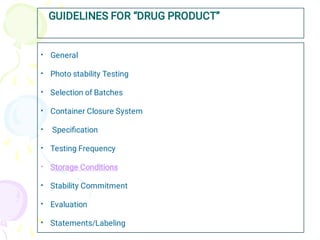GUIDELINES FOR “DRUG PRODUCT”
•
•
•
•
•
•
•
•
•
•
General
Photo stability Testing
Selection of Batches
Container Closure System
Speciﬁcation
Testing Frequency
Storage Conditions
Stability Commitment
Evaluation
Statements/Labeling
 