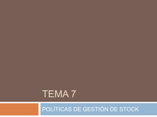 TEMA 7
POLÍTICAS DE GESTIÓN DE STOCK
 
