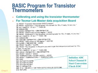 Chap 0 8
BASIC Program for Transistor
Thermometers
 Calibrating and using the transistor thermometer
 For Tecmar Lab Master data acquisition Board
Initialize ADC
Select Channel 0
Start Conversion
Check EOC
 