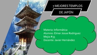 7 MEJORESTEMPLOS
DE JAPÓN
Materia: Informática
Alumno: Elmer Josue Rodriguez
Mejia #33
Docente: Javier Hernández
 
