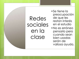 Redes
sociales
en la
clase
•Se tiene la
preocupación
de que les
restan interés
en el estudio
•No es erróneo
pensarlo pero
cuando sean
bien usadas
serán de
valiosa ayuda.
 