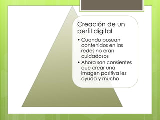 Creación de un
perfil digital
• Cuando posean
contenidos en las
redes no eran
cuidadosos
• Ahora son consientes
que crear una
imagen positiva les
ayuda y mucho
 