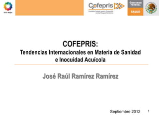 COFEPRIS:
Tendencias Internacionales en Materia de Sanidad
              e Inocuidad Acuícola

        José Raúl Ramírez Ramírez



                                   Septiembre 2012   1
 