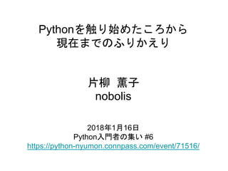 Pythonを触り始めたころから
現在までのふりかえり
片柳 薫子
nobolis
2018年1月16日
Python入門者の集い #6
https://python-nyumon.connpass.com/event/71516/
 