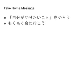 Take Home Message
● 「自分がやりたいこと」をやろう
● もくもく会に行こう
 
