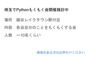 埼玉でPythonもくもく会開催検討中
場所 越谷レイクタウン駅付近
内容 各自自分のことをもくもくする会
人数 ～10名くらい
興味のある方はお声かけください
 