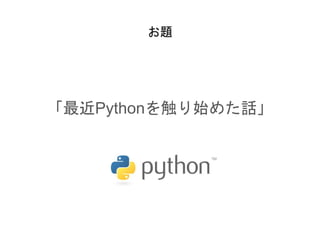 お題
「最近Pythonを触り始めた話」
 