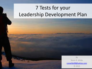 7 Tests for your
Leadership Development Plan




                            By
                      Kevin D. Wilde
                  runwilde98@yahoo.com
                          © 2013
 