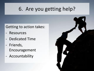 6. Are you getting help?


Getting to action takes:
- Resources
- Dedicated Time
- Friends,
  Encouragement
- Accountability
 