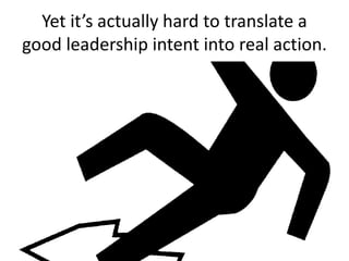 Yet it’s actually hard to translate a
good leadership intent into real action.
 