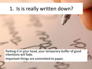 1. Is is really written down?




Parking it in your head, your temporary buffer of good
intentions will fade.
Important things are committed to paper.
 