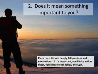 2. Does it mean something
    important to you?




    Plans must tie into deeply felt passions and
    motivations. If it’s important, you’ll take action.
    If not, you’ll have weak follow-through.
 