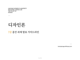 HANYANG WOMEN’S UNIVERSITY 

INDUSTRIAL DESIGN LAB

THE STUDY OF

DESIGN
디자인론
kwonjeongeun@naver.com
7강 중간 과제 발표 가이드라인
/ 11
1
 