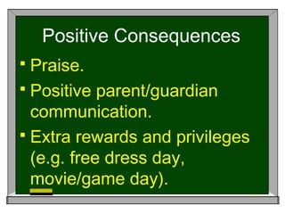 Positive Consequences
 Praise.
 Positive parent/guardian
communication.
 Extra rewards and privileges
(e.g. free dress day,
movie/game day).
 