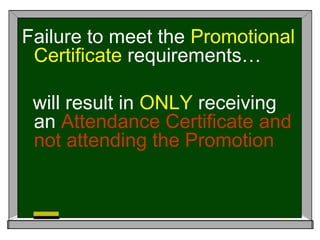 Failure to meet the Promotional
Certificate requirements…
will result in ONLY receiving
an Attendance Certificate and
not attending the Promotion
 