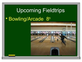 Upcoming Fieldtrips
 Bowling/Arcade 8th
 