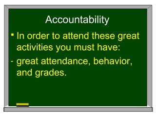 Accountability
 In order to attend these great
activities you must have:
- great attendance, behavior,
and grades.
 