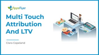 Clara Copeland
Multi Touch
Attribution
And LTV
 
