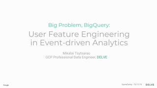 Big Problem, BigQuery:
User Feature Engineering
in Event-driven Analytics
GameCamp - 15/11/19
Mikalai Tsytsarau
GCP Professional Data Engineer, DELVE
 