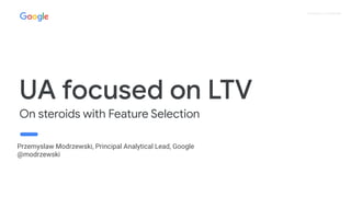 Proprietary + Conﬁdential
UA focused on LTV
On steroids with Feature Selection
Przemyslaw Modrzewski, Principal Analytical Lead, Google
@modrzewski
 