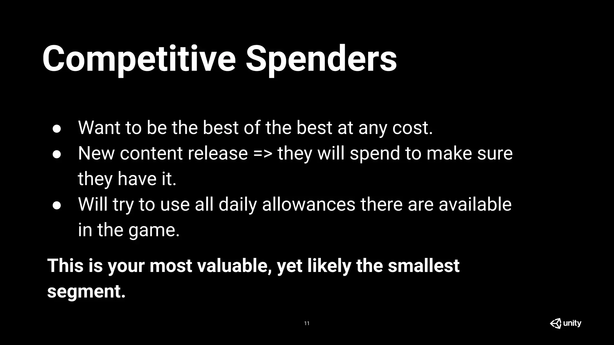 11
● Want to be the best of the best at any cost.
● New content release => they will spend to make sure
they have it.
● Will try to use all daily allowances there are available
in the game.
This is your most valuable, yet likely the smallest
segment.
Competitive Spenders
 