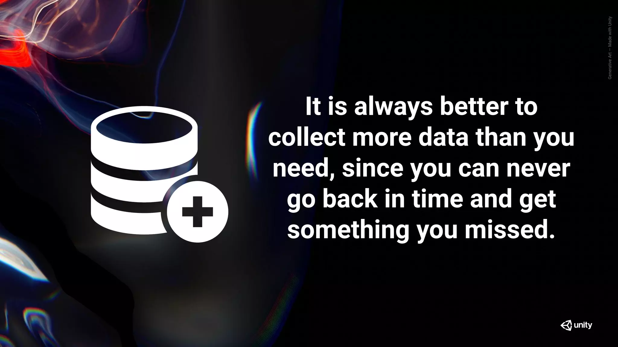 GenerativeArt—MadewithUnity
It is always better to
collect more data than you
need, since you can never
go back in time and get
something you missed.
 