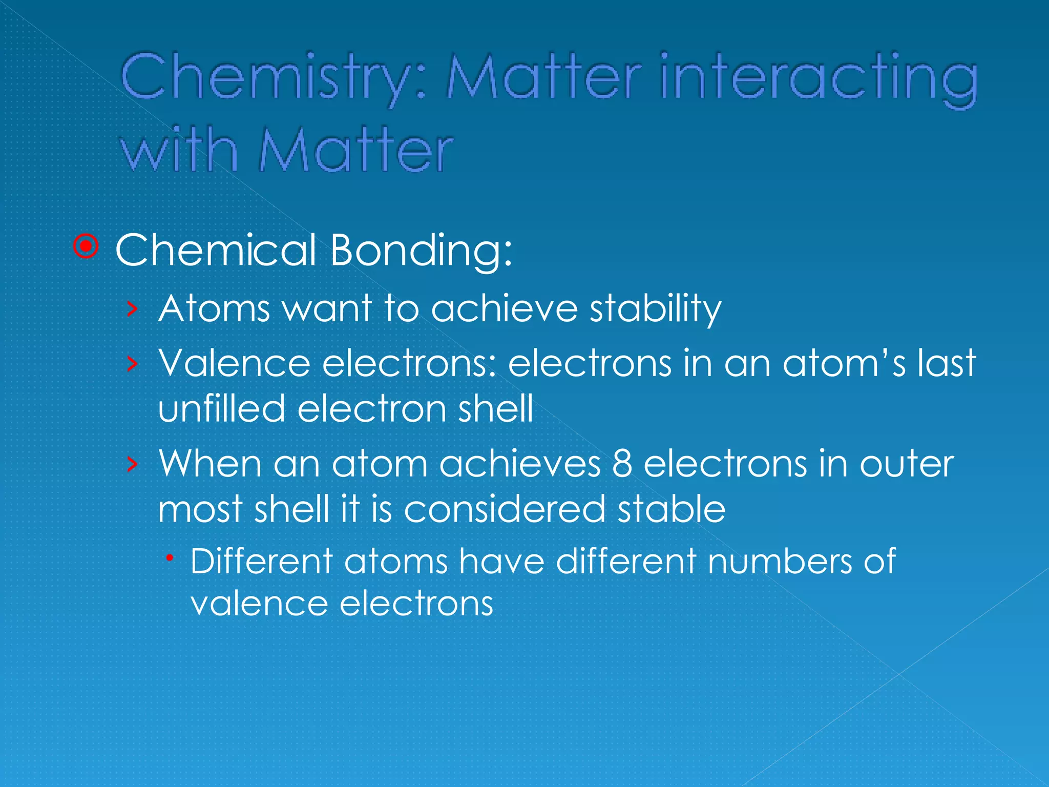 Chemical Bonding: Atoms want to achieve stability Valence electrons: electrons in an atom’s last unfilled electron shell When an atom achieves 8 electrons in outer most shell it is considered stable Different atoms have different numbers of valence electrons