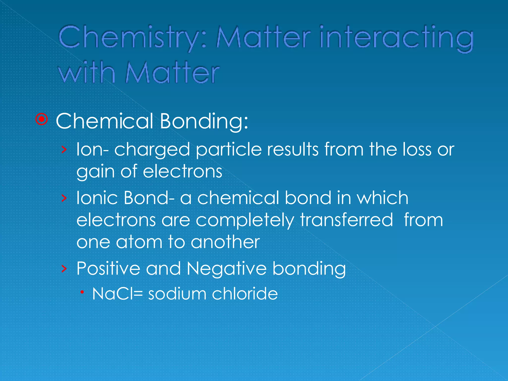 Chemical Bonding: Ion- charged particle results from the loss or gain of electrons Ionic Bond- a chemical bond in which electrons are completely transferred from one atom to another Positive and Negative bonding NaCl= sodium chloride