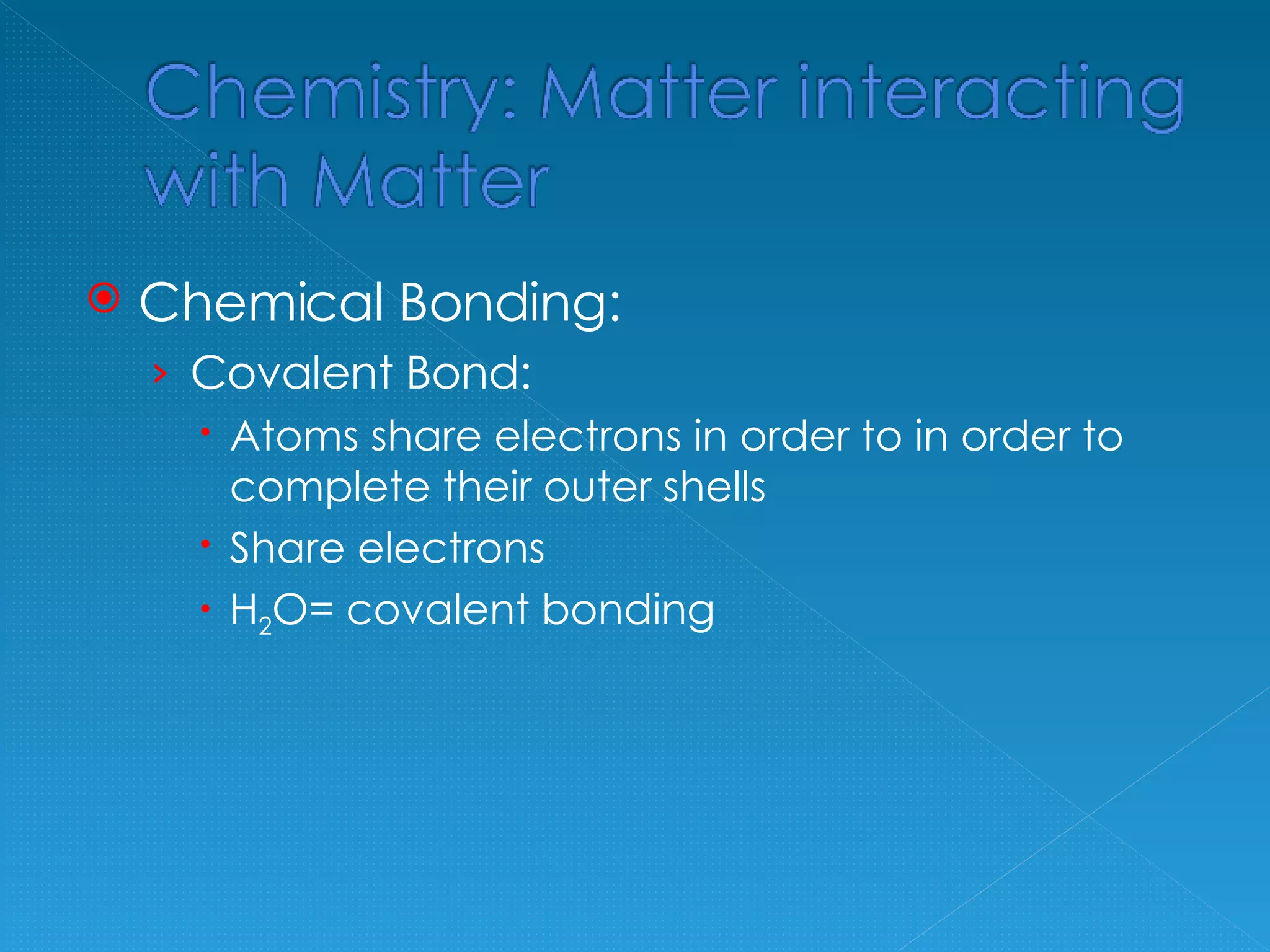 Chemical Bonding: Covalent Bond: Atoms share electrons in order to in order to complete their outer shells Share electrons H 2 O= covalent bonding
