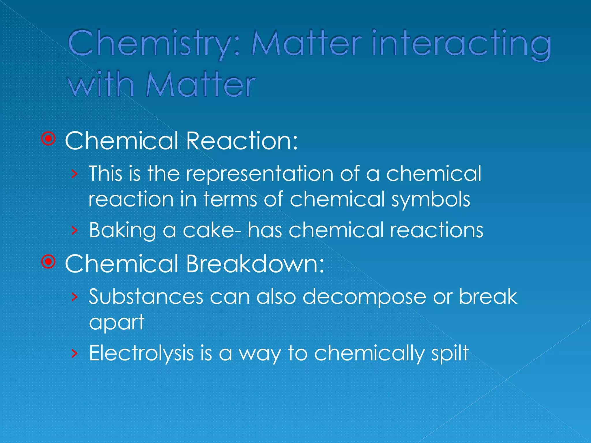 Chemical Reaction: This is the representation of a chemical reaction in terms of chemical symbols Baking a cake- has chemical reactions Chemical Breakdown: Substances can also decompose or break apart Electrolysis is a way to chemically spilt